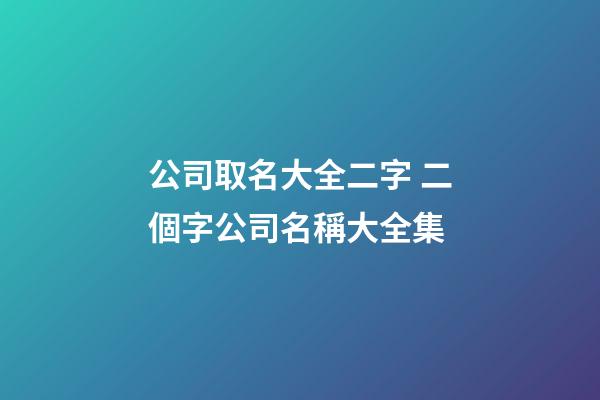 公司取名大全二字 二個字公司名稱大全集-第1張-公司起名-玄機派
